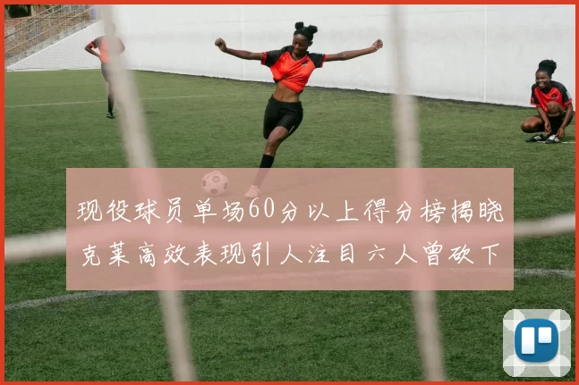 现役球员单场60分以上得分榜揭晓克莱高效表现引人注目六人曾砍下70分以上