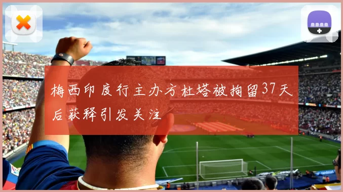 梅西印度行主办方杜塔被拘留37天后获释引发关注