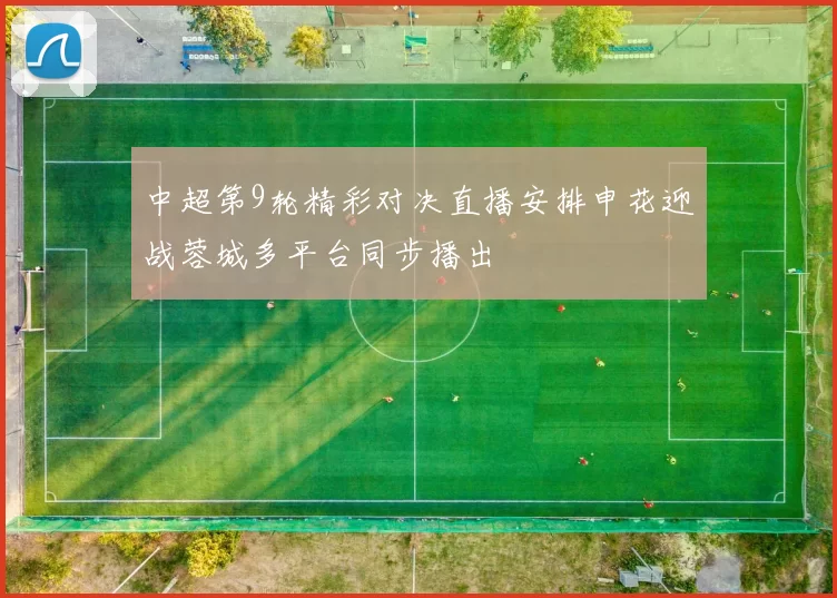 中超第9轮精彩对决直播安排申花迎战蓉城多平台同步播出