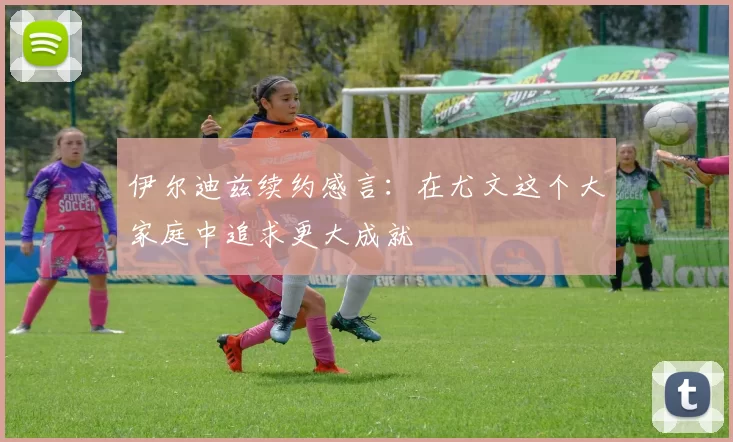 伊尔迪兹续约感言：在尤文这个大家庭中追求更大成就