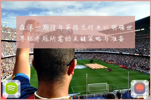 森保一期待与英格兰对决以明确世界杯夺冠所需的关键策略与准备