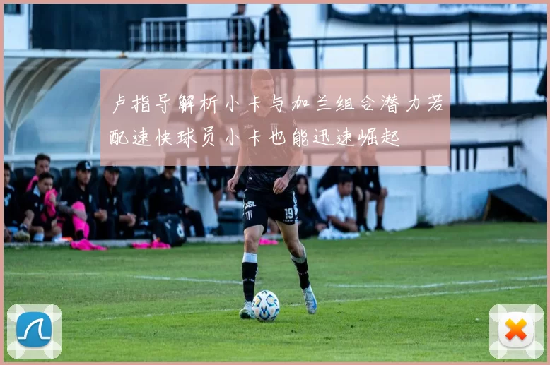 卢指导解析小卡与加兰组合潜力若配速快球员小卡也能迅速崛起