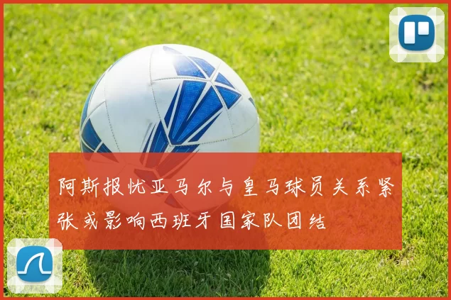 阿斯报忧亚马尔与皇马球员关系紧张或影响西班牙国家队团结