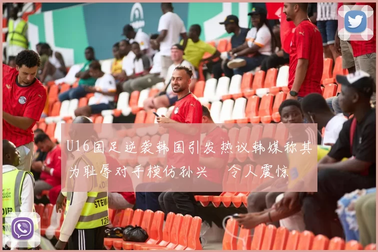 U16国足逆袭韩国引发热议韩媒称其为耻辱对手模仿孙兴慜令人震惊