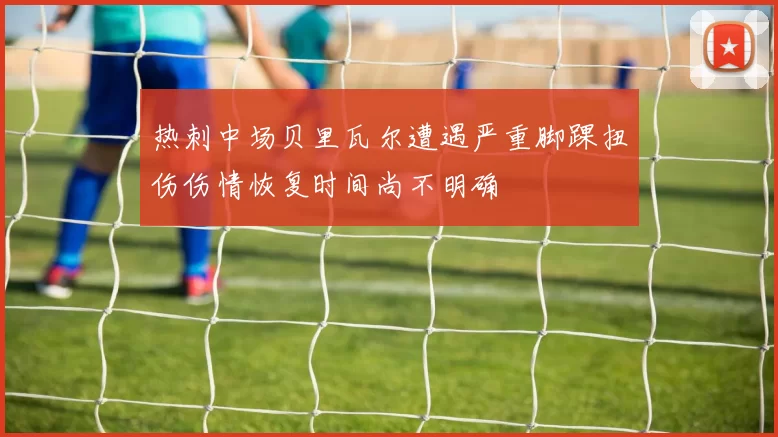 热刺中场贝里瓦尔遭遇严重脚踝扭伤伤情恢复时间尚不明确