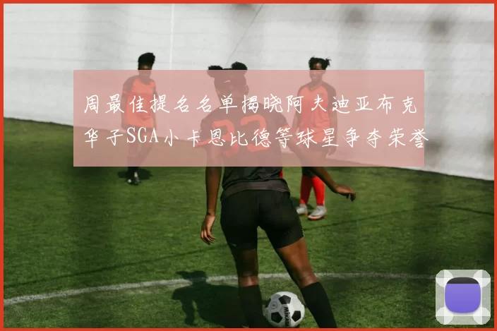 周最佳提名名单揭晓阿夫迪亚布克华子SGA小卡恩比德等球星争夺荣誉