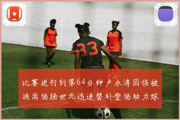 比赛进行到第64分钟卢永涛因伤被迫离场杨世元迅速替补登场助力球队