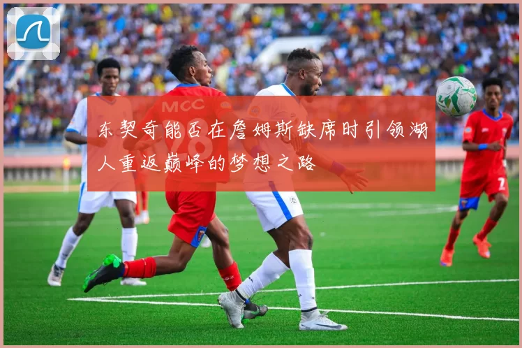 东契奇能否在詹姆斯缺席时引领湖人重返巅峰的梦想之路