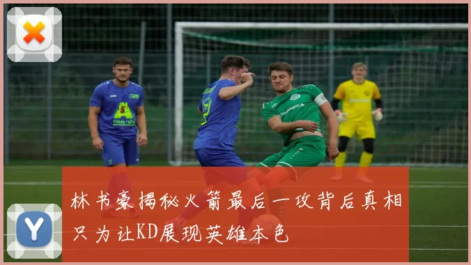 林书豪揭秘火箭最后一攻背后真相只为让KD展现英雄本色