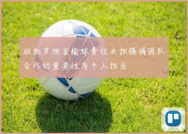 班凯罗坦言输球责任共担强调团队合作的重要性与个人担当
