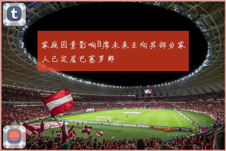 家庭因素影响B席未来去向其部分家人已定居巴塞罗那