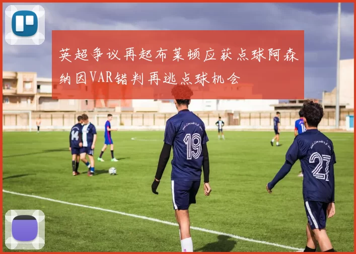 英超争议再起布莱顿应获点球阿森纳因VAR错判再逃点球机会