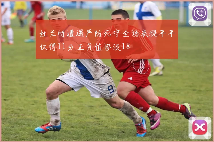 杜兰特遭遇严防死守全场表现平平仅得11分正负值惨淡18