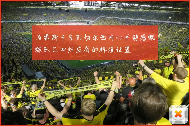 马雷斯卡告别切尔西内心平静感慨球队已回归应有的辉煌位置