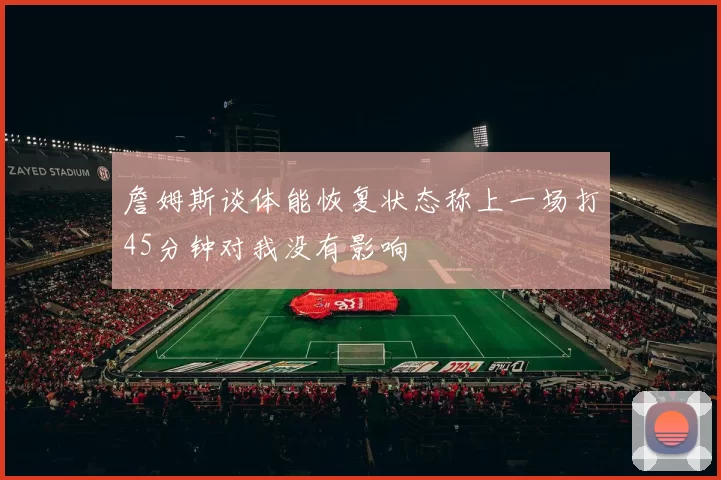 詹姆斯谈体能恢复状态称上一场打45分钟对我没有影响