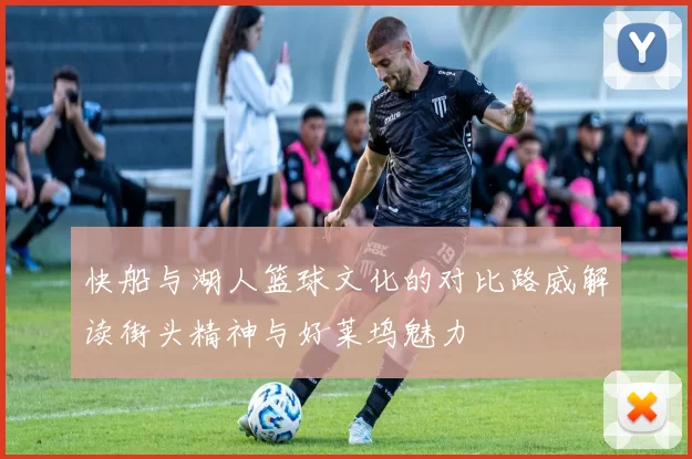 快船与湖人篮球文化的对比路威解读街头精神与好莱坞魅力