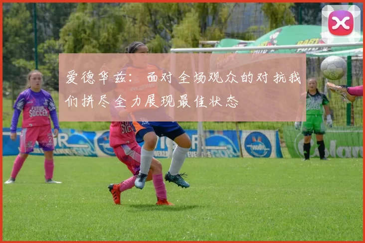 爱德华兹：面对全场观众的对抗我们拼尽全力展现最佳状态