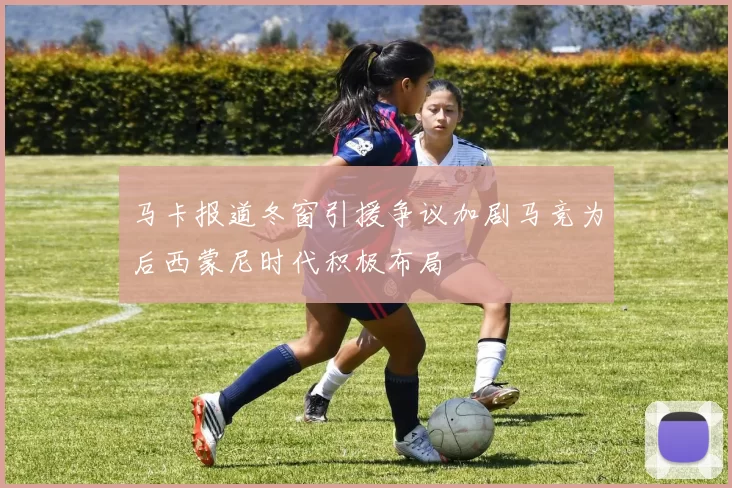 马卡报道冬窗引援争议加剧马竞为后西蒙尼时代积极布局