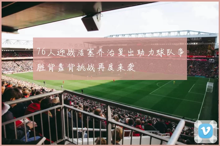76人迎战活塞乔治复出助力球队争胜背靠背挑战再度来袭