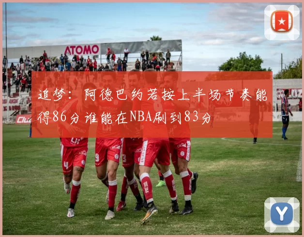 追梦：阿德巴约若按上半场节奏能得86分谁能在NBA刷到83分