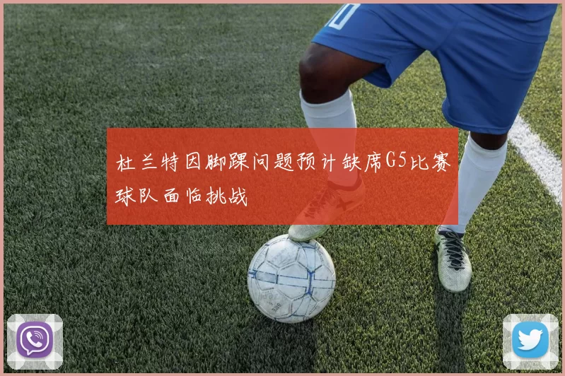杜兰特因脚踝问题预计缺席G5比赛球队面临挑战