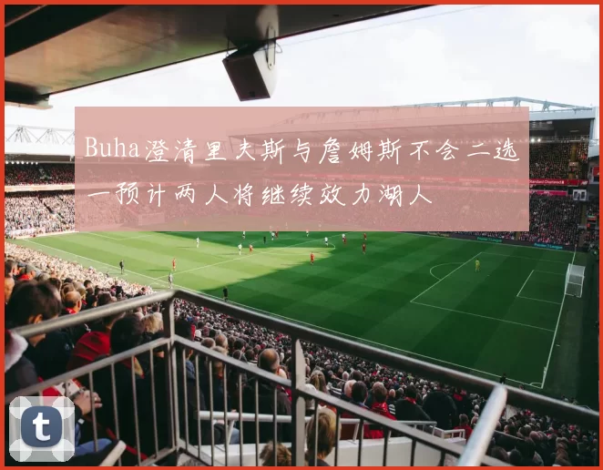 Buha澄清里夫斯与詹姆斯不会二选一预计两人将继续效力湖人