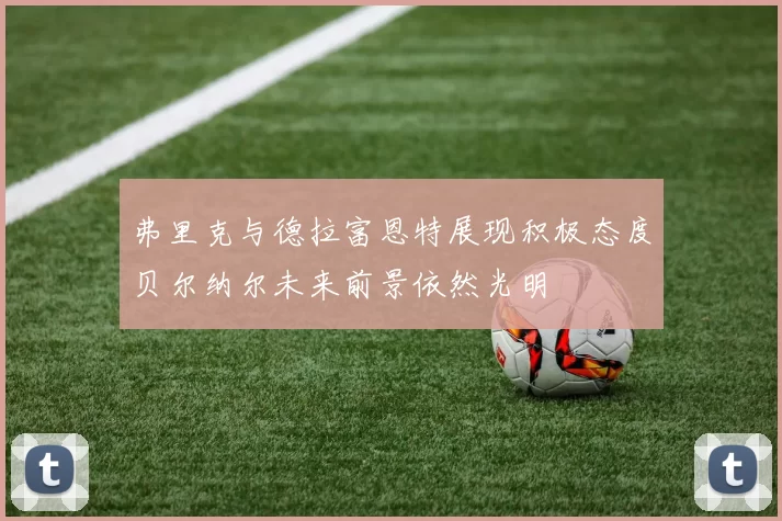 弗里克与德拉富恩特展现积极态度贝尔纳尔未来前景依然光明