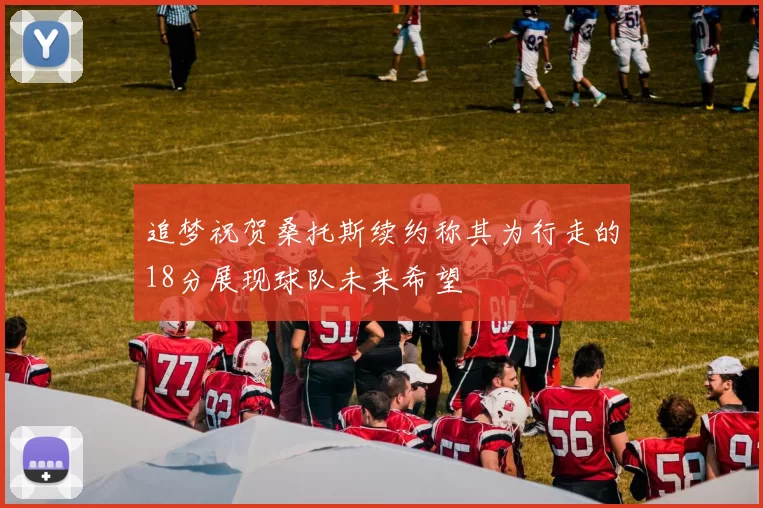 追梦祝贺桑托斯续约称其为行走的18分展现球队未来希望