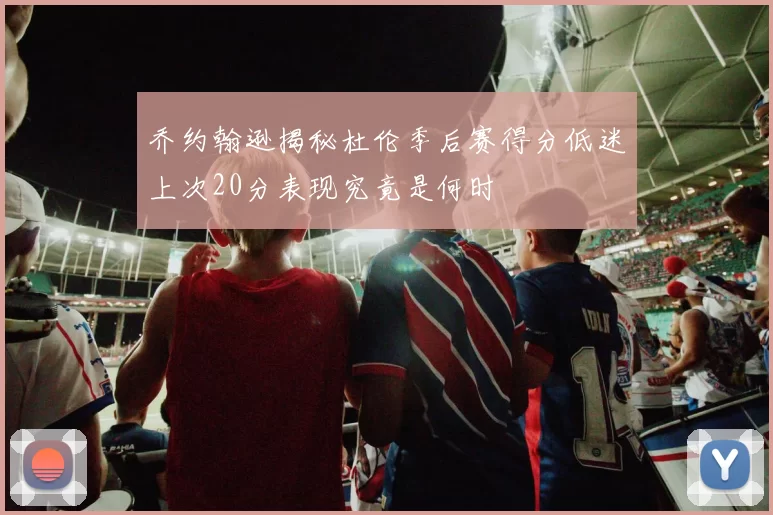 乔约翰逊揭秘杜伦季后赛得分低迷上次20分表现究竟是何时