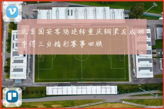 北京国安客场逆转重庆铜梁龙成功夺得三分精彩赛事回顾