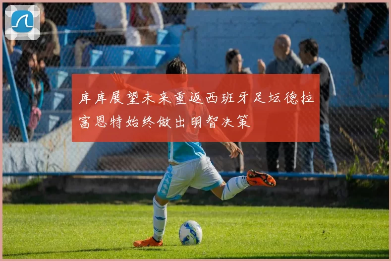 库库展望未来重返西班牙足坛德拉富恩特始终做出明智决策