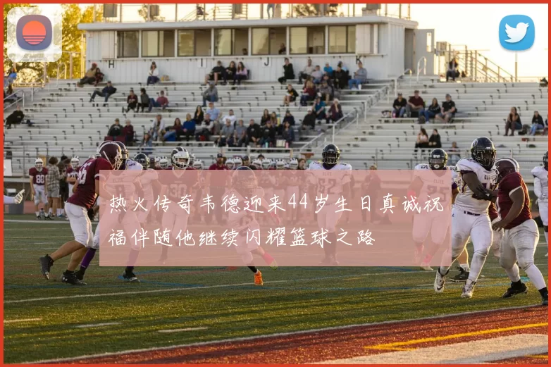 热火传奇韦德迎来44岁生日真诚祝福伴随他继续闪耀篮球之路