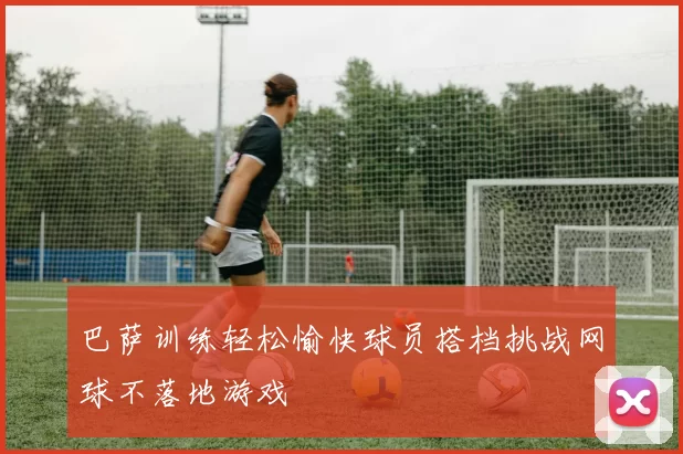 巴萨训练轻松愉快球员搭档挑战网球不落地游戏